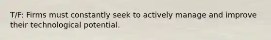 T/F: Firms must constantly seek to actively manage and improve their technological potential.