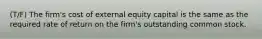 (T/F) The firm's cost of external equity capital is the same as the required rate of return on the firm's outstanding common stock.