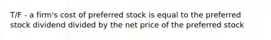 T/F - a firm's cost of preferred stock is equal to the preferred stock dividend divided by the net price of the preferred stock