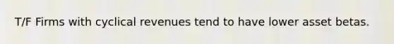 T/F Firms with cyclical revenues tend to have lower asset betas.