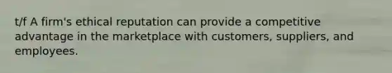 t/f A firm's ethical reputation can provide a competitive advantage in the marketplace with customers, suppliers, and employees.