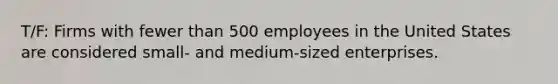 T/F: Firms with fewer than 500 employees in the United States are considered small- and medium-sized enterprises.