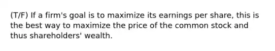 (T/F) If a firm's goal is to maximize its <a href='https://www.questionai.com/knowledge/kR4S6PlGIF-earnings-per-share' class='anchor-knowledge'>earnings per share</a>, this is the best way to maximize the price of the <a href='https://www.questionai.com/knowledge/kl4oZmEKZC-common-stock' class='anchor-knowledge'>common stock</a> and thus shareholders' wealth.