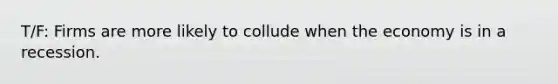 T/F: Firms are more likely to collude when the economy is in a recession.