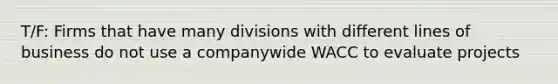 T/F: Firms that have many divisions with different lines of business do not use a companywide WACC to evaluate projects