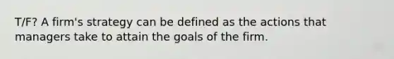 T/F? A firm's strategy can be defined as the actions that managers take to attain the goals of the firm.