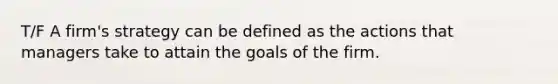 T/F A firm's strategy can be defined as the actions that managers take to attain the goals of the firm.