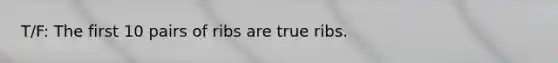 T/F: The first 10 pairs of ribs are true ribs.