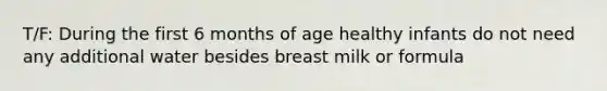 T/F: During the first 6 months of age healthy infants do not need any additional water besides breast milk or formula