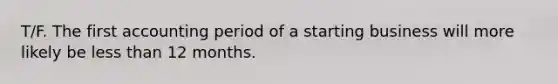 T/F. The first accounting period of a starting business will more likely be less than 12 months.