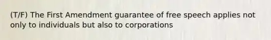 (T/F) The First Amendment guarantee of free speech applies not only to individuals but also to corporations