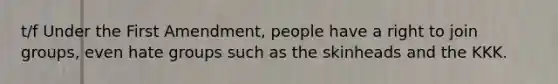 t/f Under the First Amendment, people have a right to join groups, even hate groups such as the skinheads and the KKK.