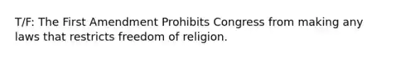 T/F: The First Amendment Prohibits Congress from making any laws that restricts freedom of religion.