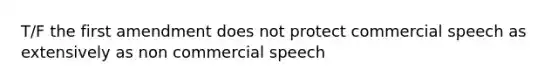 T/F the first amendment does not protect commercial speech as extensively as non commercial speech