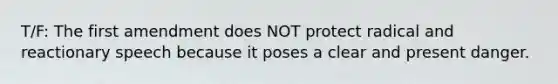 T/F: The first amendment does NOT protect radical and reactionary speech because it poses a clear and present danger.