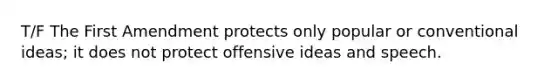 T/F The First Amendment protects only popular or conventional ideas; it does not protect offensive ideas and speech.