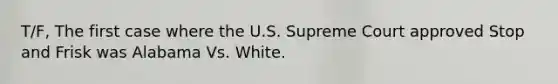 T/F, The first case where the U.S. Supreme Court approved Stop and Frisk was Alabama Vs. White.