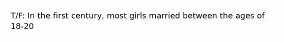 T/F: In the first century, most girls married between the ages of 18-20