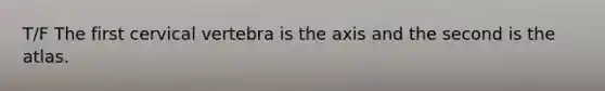 T/F The first cervical vertebra is the axis and the second is the atlas.