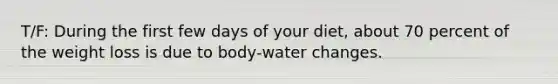 T/F: During the first few days of your diet, about 70 percent of the weight loss is due to body-water changes.