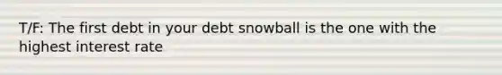 T/F: The first debt in your debt snowball is the one with the highest interest rate