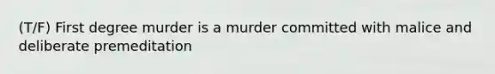 (T/F) First degree murder is a murder committed with malice and deliberate premeditation