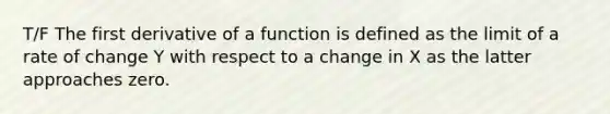 T/F The first derivative of a function is defined as the limit of a rate of change Y with respect to a change in X as the latter approaches zero.