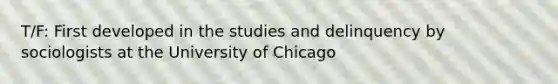 T/F: First developed in the studies and delinquency by sociologists at the University of Chicago