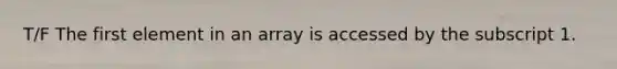 T/F The first element in an array is accessed by the subscript 1.