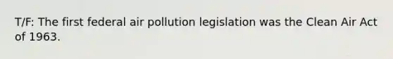 T/F: The first federal air pollution legislation was the Clean Air Act of 1963.