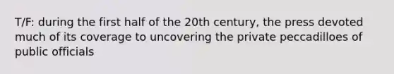 T/F: during the first half of the 20th century, the press devoted much of its coverage to uncovering the private peccadilloes of public officials