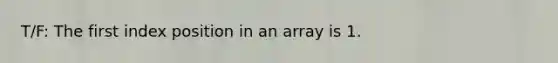 T/F: The first index position in an array is 1.