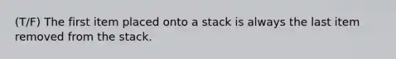 (T/F) The first item placed onto a stack is always the last item removed from the stack.