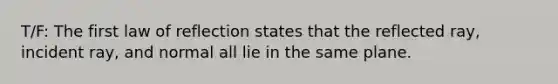 T/F: The first law of reflection states that the reflected ray, incident ray, and normal all lie in the same plane.