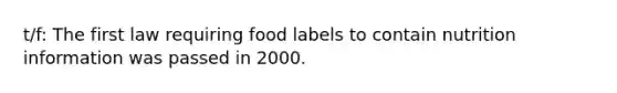 t/f: The first law requiring food labels to contain nutrition information was passed in 2000.