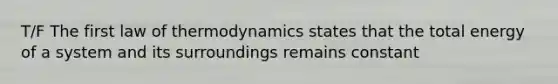 T/F The first law of thermodynamics states that the total energy of a system and its surroundings remains constant