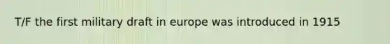 T/F the first military draft in europe was introduced in 1915