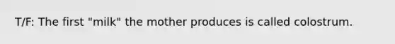 T/F: The first "milk" the mother produces is called colostrum.
