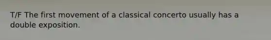 T/F The first movement of a classical concerto usually has a double exposition.