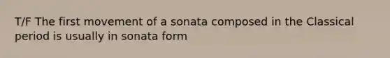 T/F The first movement of a sonata composed in the Classical period is usually in sonata form