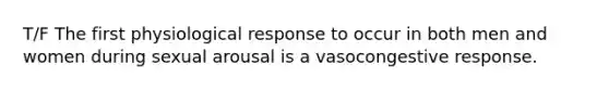 T/F The first physiological response to occur in both men and women during sexual arousal is a vasocongestive response.