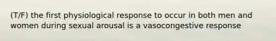 (T/F) the first physiological response to occur in both men and women during sexual arousal is a vasocongestive response