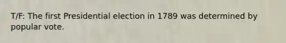 T/F: The first Presidential election in 1789 was determined by popular vote.
