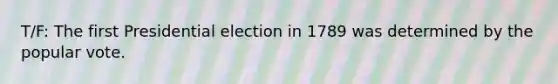 T/F: The first Presidential election in 1789 was determined by the popular vote.