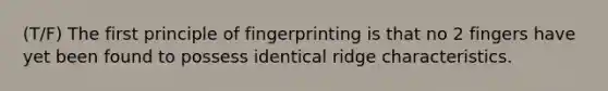 (T/F) The first principle of fingerprinting is that no 2 fingers have yet been found to possess identical ridge characteristics.