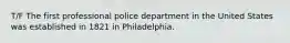 T/F The first professional police department in the United States was established in 1821 in Philadelphia.