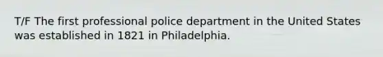 T/F The first professional police department in the United States was established in 1821 in Philadelphia.