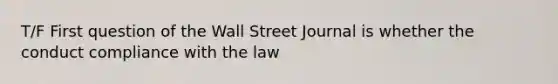 T/F First question of the Wall Street Journal is whether the conduct compliance with the law