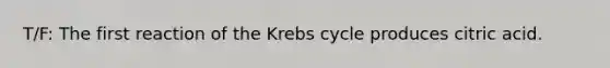 T/F: The first reaction of the <a href='https://www.questionai.com/knowledge/kqfW58SNl2-krebs-cycle' class='anchor-knowledge'>krebs cycle</a> produces citric acid.