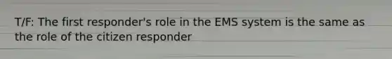 T/F: The first responder's role in the EMS system is the same as the role of the citizen responder